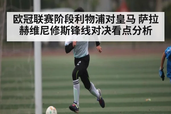 欧冠联赛阶段利物浦对皇马 萨拉赫维尼修斯锋线对决看点分析